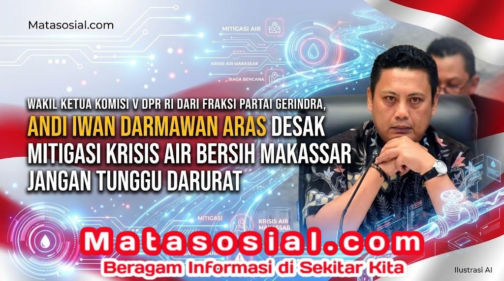 Wakil Ketua Komisi V DPR RI dari Fraksi Partai Gerindra, Andi Iwan Darmawan Aras Desak Mitigasi Krisis Air Bersih Makassar Jangan Tunggu Darurat